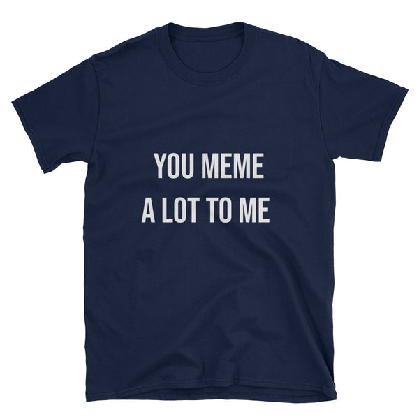You Meme a  Lot To Me Tee
