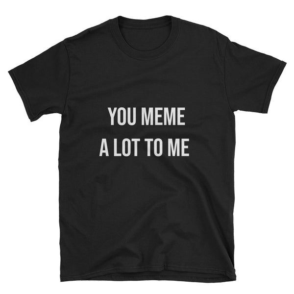 You Meme a  Lot To Me Tee